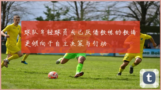 球队年轻球员或已厌倦教练的教诲更倾向于自主决策与行动