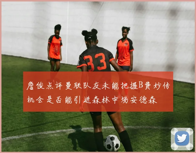 詹俊点评曼联队友未能把握B费妙传机会是否能引进森林中场安德森