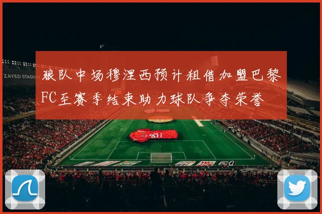 狼队中场穆涅西预计租借加盟巴黎FC至赛季结束助力球队争夺荣誉