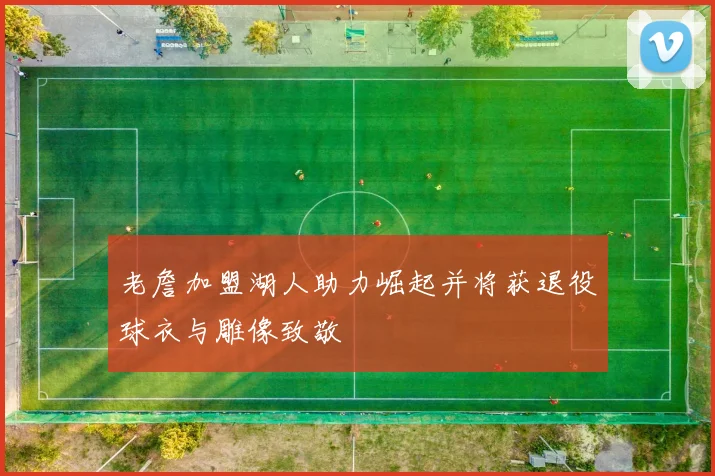 老詹加盟湖人助力崛起并将获退役球衣与雕像致敬