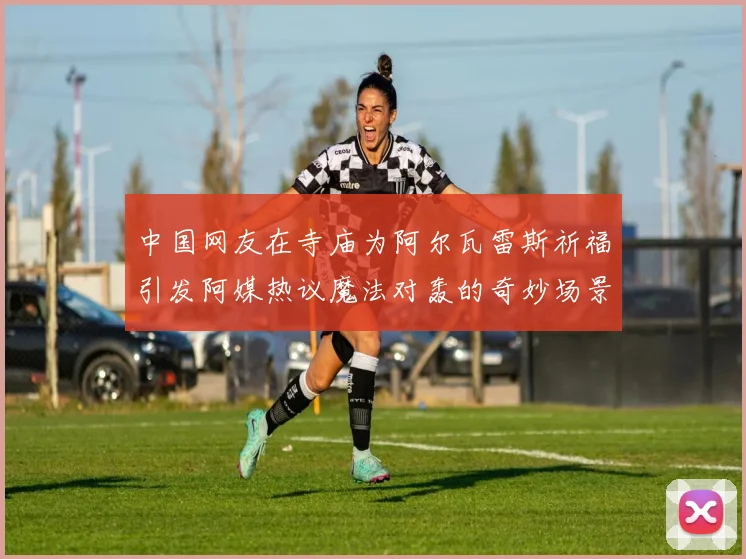 中国网友在寺庙为阿尔瓦雷斯祈福引发阿媒热议魔法对轰的奇妙场景