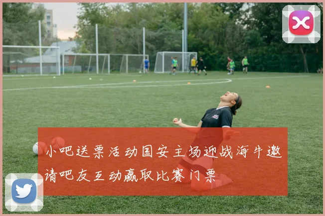 小吧送票活动国安主场迎战海牛邀请吧友互动赢取比赛门票