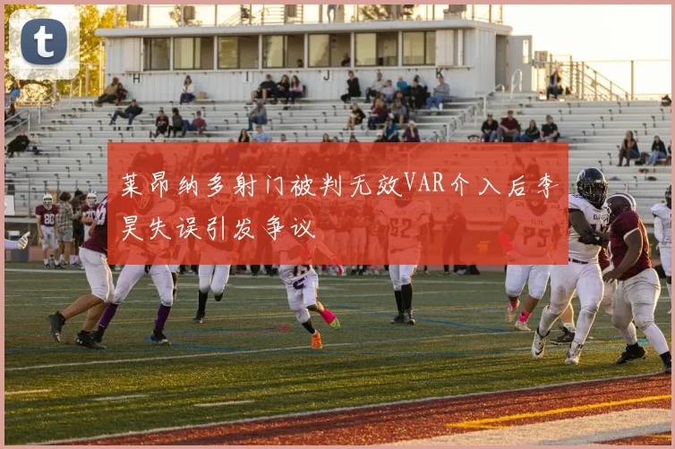 莱昂纳多射门被判无效VAR介入后李昊失误引发争议