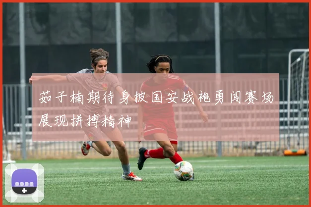 茹子楠期待身披国安战袍勇闯赛场展现拼搏精神