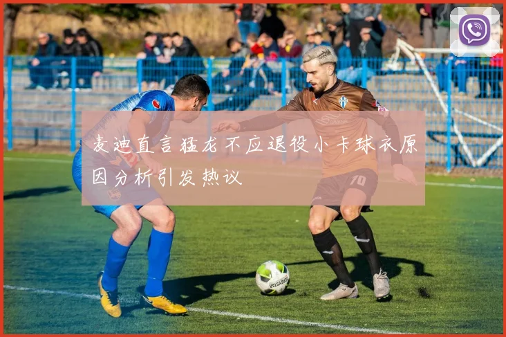 麦迪直言猛龙不应退役小卡球衣原因分析引发热议