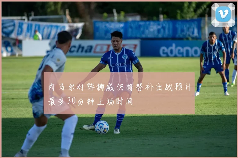 内马尔对阵挪威仍将替补出战预计最多30分钟上场时间