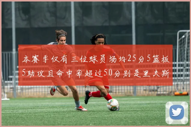 本赛季仅有三位球员场均25分5篮板5助攻且命中率超过50分别是里夫斯约基奇和字母哥
