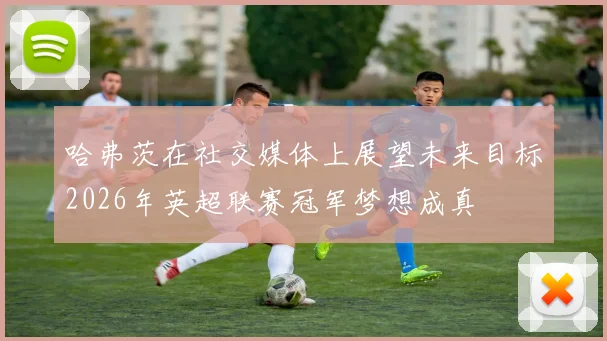 哈弗茨在社交媒体上展望未来目标2026年英超联赛冠军梦想成真