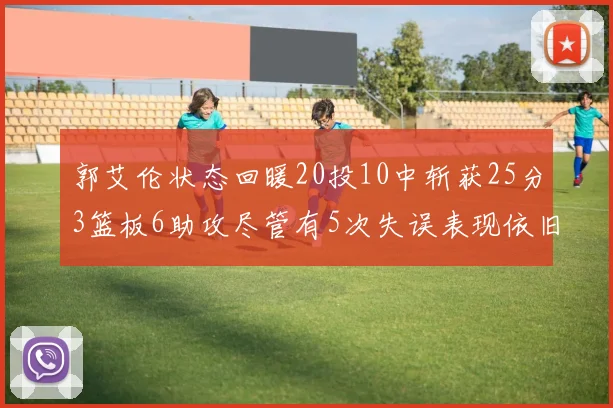 郭艾伦状态回暖20投10中斩获25分3篮板6助攻尽管有5次失误表现依旧可圈可点