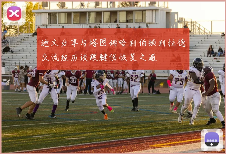 迪文分享与塔图姆哈利伯顿利拉德交流经历谈跟腱伤恢复之道