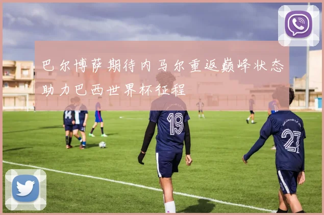 巴尔博萨期待内马尔重返巅峰状态助力巴西世界杯征程