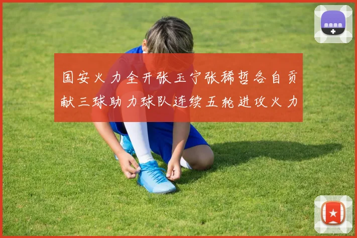 国安火力全开张玉宁张稀哲各自贡献三球助力球队连续五轮进攻火力猛增