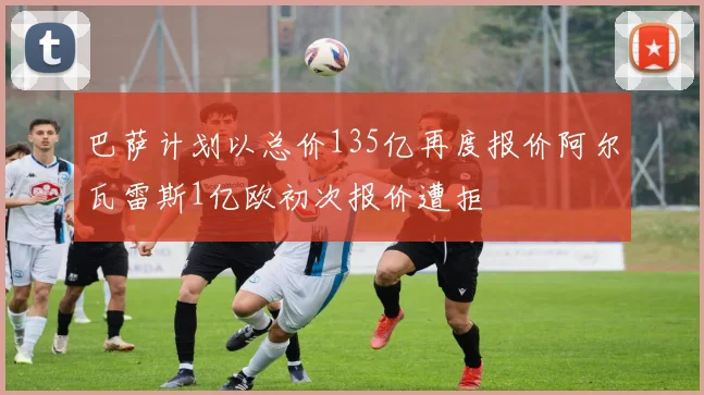 巴萨计划以总价135亿再度报价阿尔瓦雷斯1亿欧初次报价遭拒