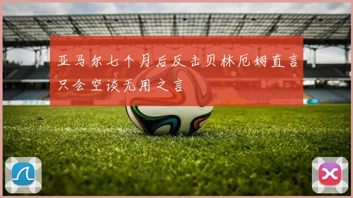 亚马尔七个月后反击贝林厄姆直言只会空谈无用之言