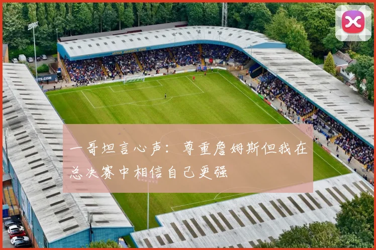 一哥坦言心声：尊重詹姆斯但我在总决赛中相信自己更强