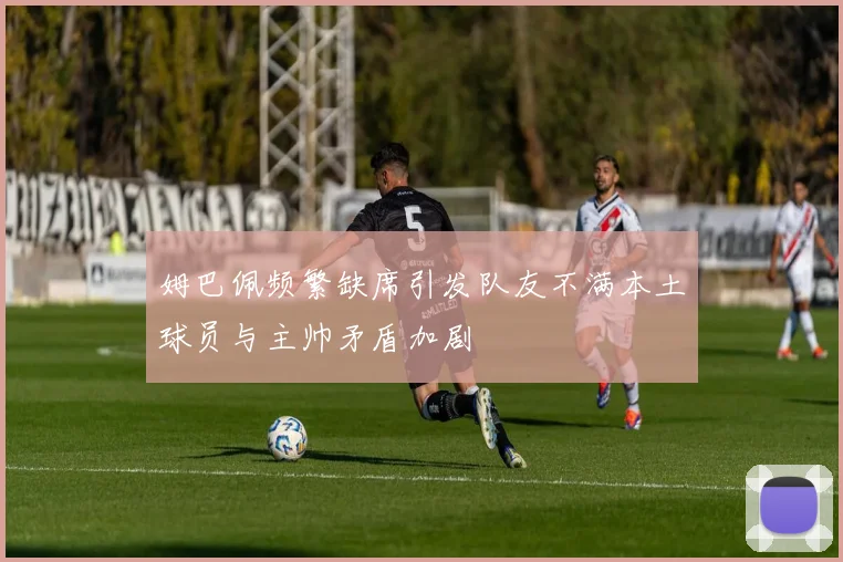 姆巴佩频繁缺席引发队友不满本土球员与主帅矛盾加剧