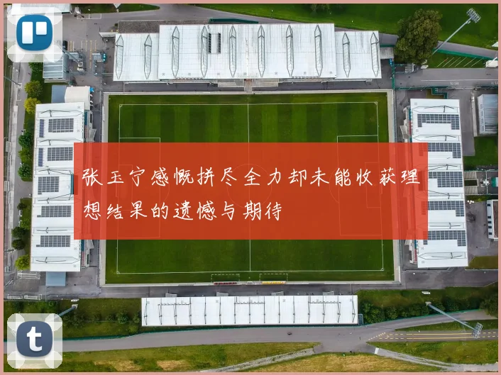 张玉宁感慨拼尽全力却未能收获理想结果的遗憾与期待