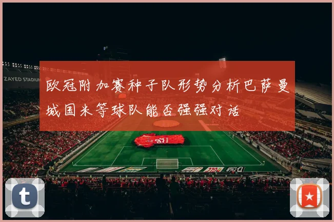 欧冠附加赛种子队形势分析巴萨曼城国米等球队能否强强对话