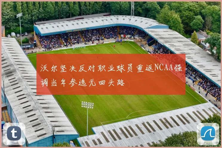 沃尔坚决反对职业球员重返NCAA强调当年参选无回头路