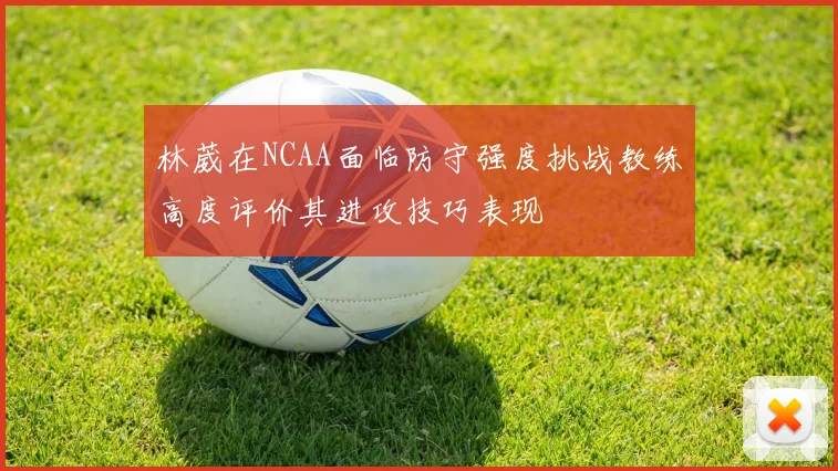 林葳在NCAA面临防守强度挑战教练高度评价其进攻技巧表现