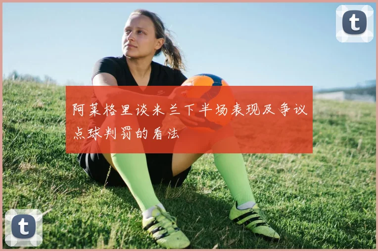 阿莱格里谈米兰下半场表现及争议点球判罚的看法