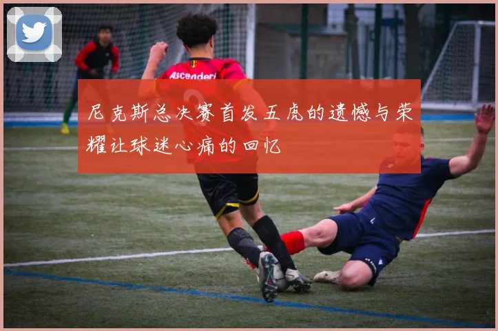 尼克斯总决赛首发五虎的遗憾与荣耀让球迷心痛的回忆