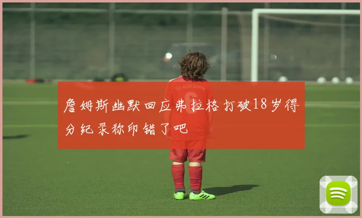 詹姆斯幽默回应弗拉格打破18岁得分纪录称印错了吧