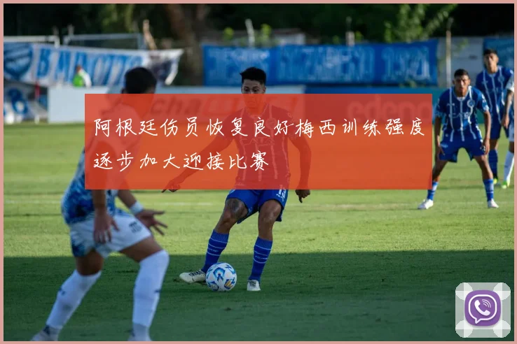 阿根廷伤员恢复良好梅西训练强度逐步加大迎接比赛