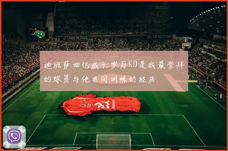 迪班萨回忆成长岁月KD是我最崇拜的球员与他共同训练的经历