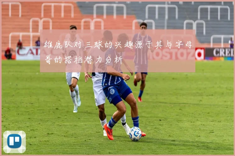 雄鹿队对三球的兴趣源于其与字母哥的搭档潜力分析