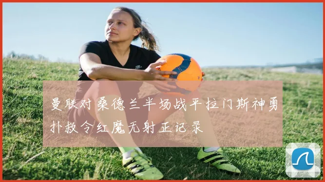 曼联对桑德兰半场战平拉门斯神勇扑救令红魔无射正记录