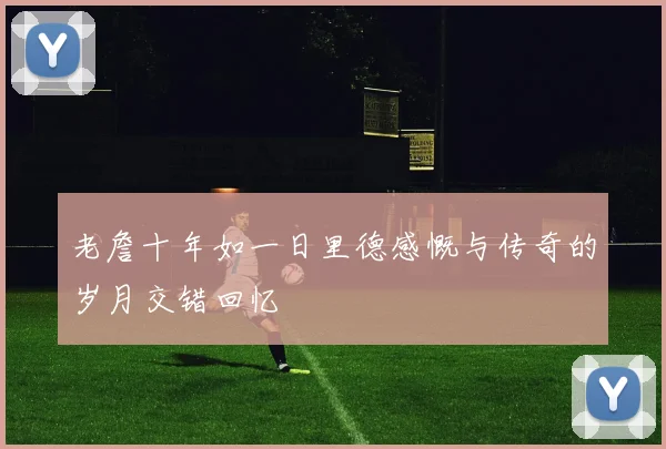 老詹十年如一日里德感慨与传奇的岁月交错回忆