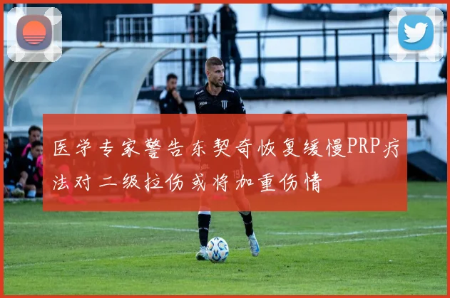 医学专家警告东契奇恢复缓慢PRP疗法对二级拉伤或将加重伤情