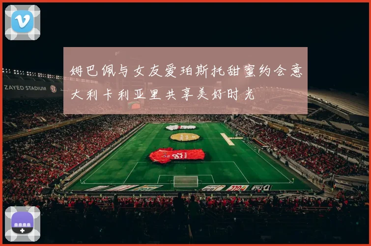 姆巴佩与女友爱珀斯托甜蜜约会意大利卡利亚里共享美好时光