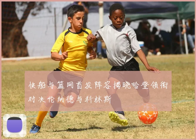 快船与篮网首发阵容揭晓哈登领衔对决伦纳德与科林斯