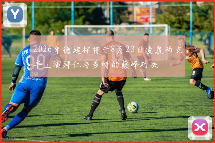 2026年德超杯将于8月23日凌晨两点半上演拜仁与多特的巅峰对决