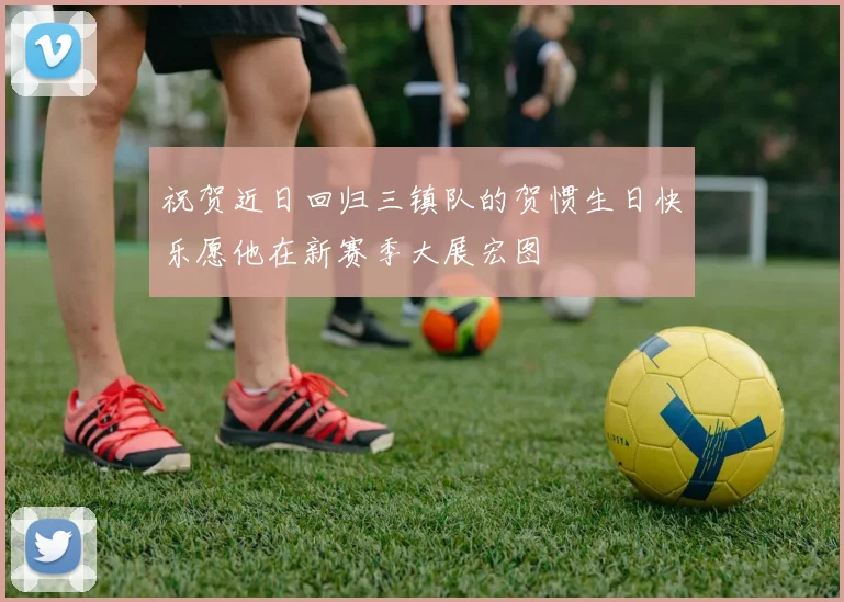 祝贺近日回归三镇队的贺惯生日快乐愿他在新赛季大展宏图