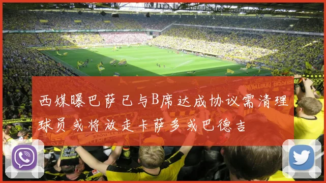 西媒曝巴萨已与B席达成协议需清理球员或将放走卡萨多或巴德吉